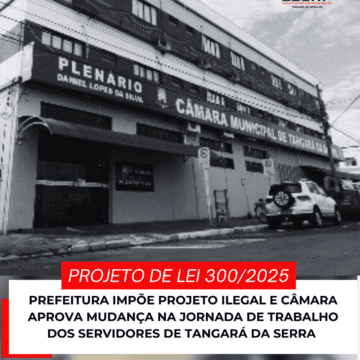 PREFEITURA IMPÕE PROJETO ILEGAL E CÂMARA APROVA MUDANÇA NA JORNADA DE TRABALHO DOS SERVIDORES DE TANGARÁ DA SERRA